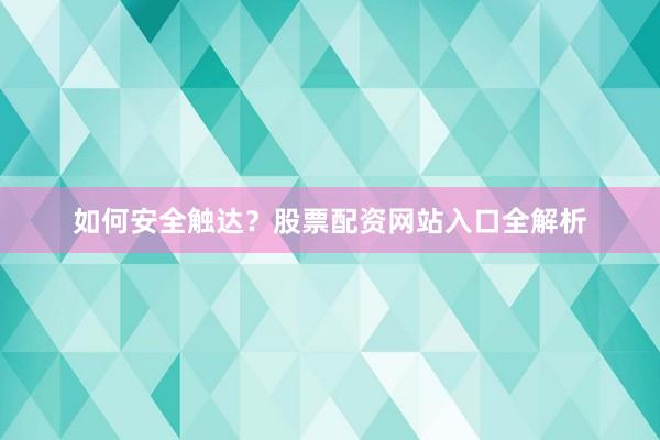 如何安全触达？股票配资网站入口全解析