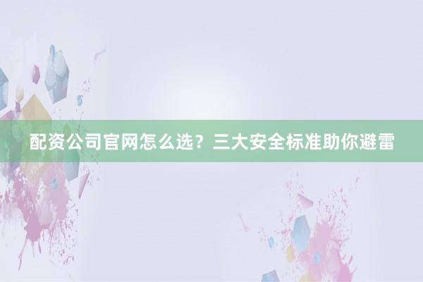 配资公司官网怎么选？三大安全标准助你避雷