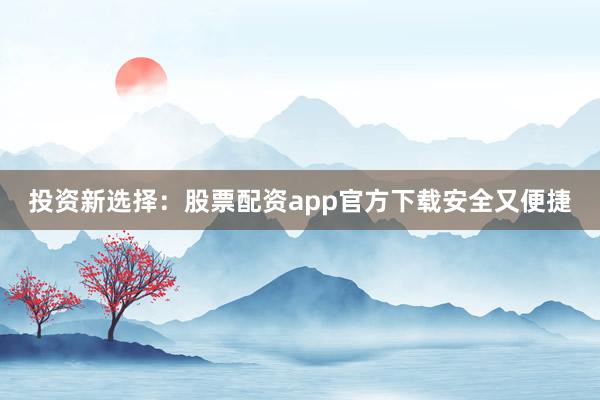 投资新选择：股票配资app官方下载安全又便捷