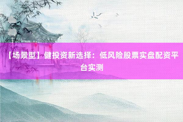 【场景型】健投资新选择：低风险股票实盘配资平台实测