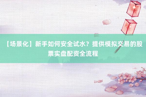 【场景化】新手如何安全试水？提供模拟交易的股票实盘配资全流程