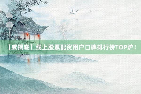 【威揭晓】线上股票配资用户口碑排行榜TOP炉！