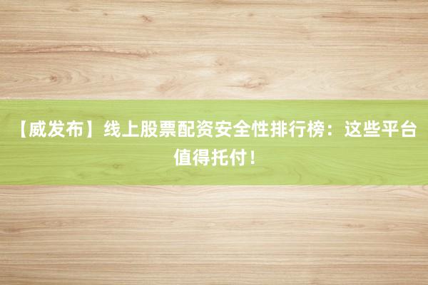 【威发布】线上股票配资安全性排行榜：这些平台值得托付！