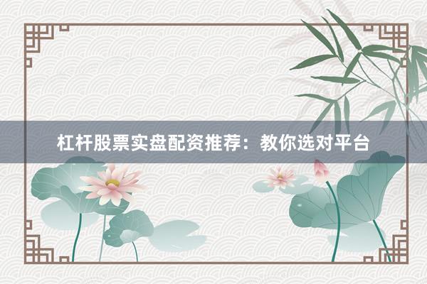 杠杆股票实盘配资推荐：教你选对平台