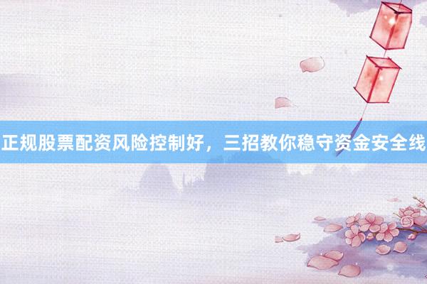 正规股票配资风险控制好，三招教你稳守资金安全线