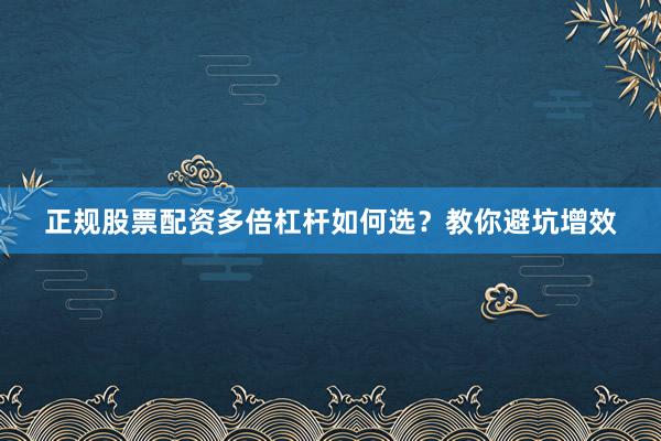 正规股票配资多倍杠杆如何选？教你避坑增效