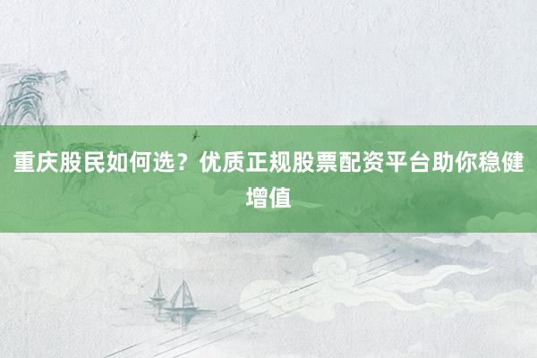 重庆股民如何选？优质正规股票配资平台助你稳健增值
