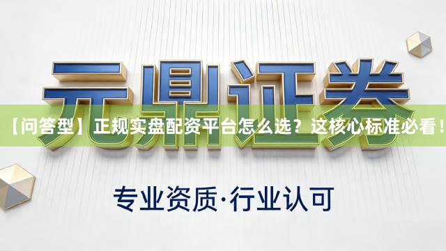 【问答型】正规实盘配资平台怎么选？这核心标准必看！