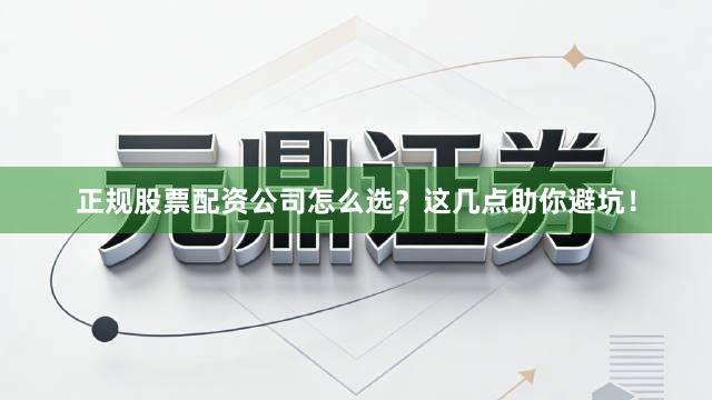 正规股票配资公司怎么选？这几点助你避坑！