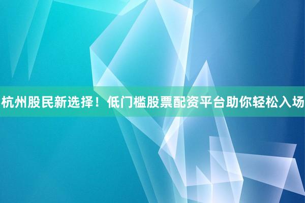 杭州股民新选择!低门槛股票配资平台助你轻松入场