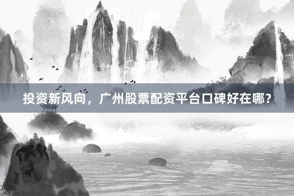 投资新风向，广州股票配资平台口碑好在哪？