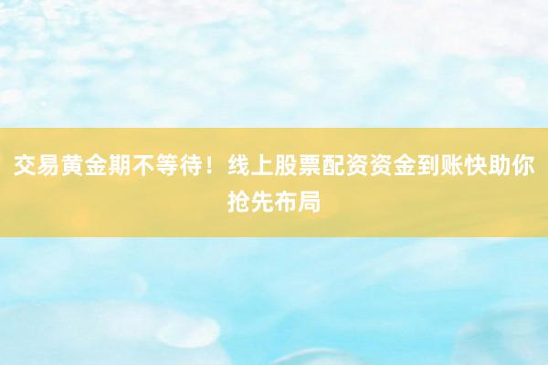 交易黄金期不等待！线上股票配资资金到账快助你抢先布局