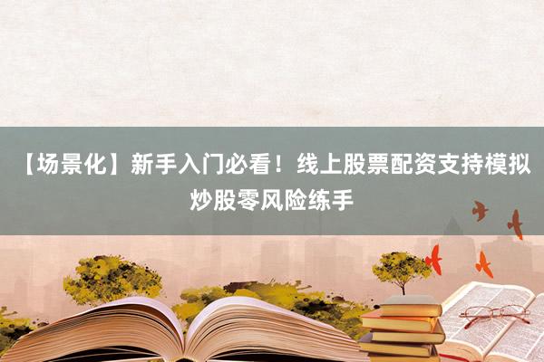 【场景化】新手入门必看！线上股票配资支持模拟炒股零风险练手