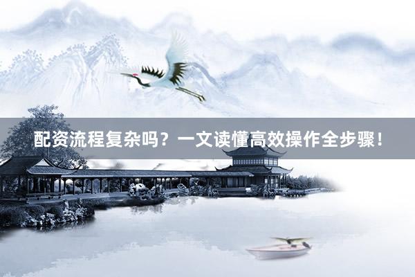 配资流程复杂吗？一文读懂高效操作全步骤！