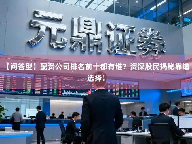 【问答型】配资公司排名前十都有谁？资深股民揭秘靠谱选择！