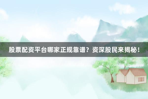 股票配资平台哪家正规靠谱？资深股民来揭秘！
