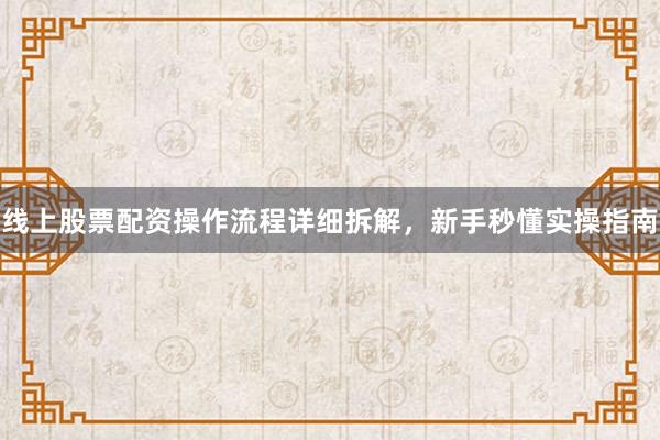 线上股票配资操作流程详细拆解，新手秒懂实操指南
