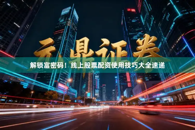 解锁富密码！线上股票配资使用技巧大全速递