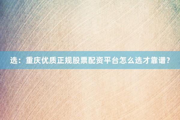 选：重庆优质正规股票配资平台怎么选才靠谱？