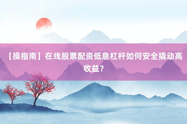 【操指南】在线股票配资低息杠杆如何安全撬动高收益？