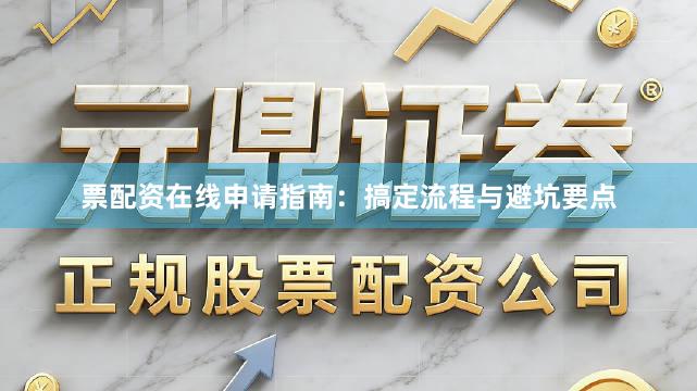 票配资在线申请指南：搞定流程与避坑要点