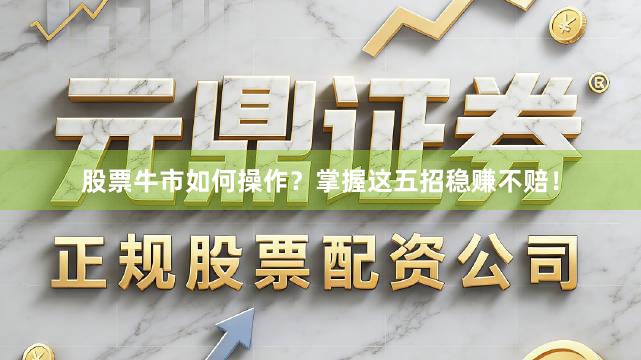 股票牛市如何操作？掌握这五招稳赚不赔！