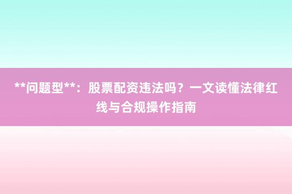 **问题型**：股票配资违法吗？一文读懂法律红线与合规操作指南