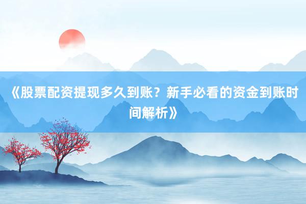 《股票配资提现多久到账？新手必看的资金到账时间解析》