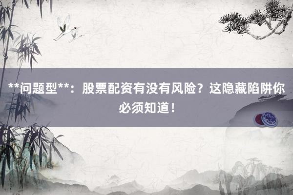 **问题型**:股票配资有没有风险?这隐藏陷阱你必须知道!