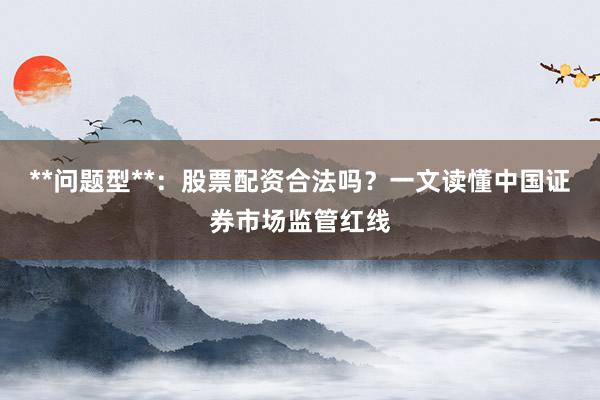 **问题型**：股票配资合法吗？一文读懂中国证券市场监管红线