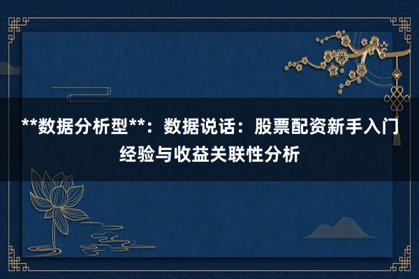 **数据分析型**：数据说话：股票配资新手入门经验与收益关联性分析