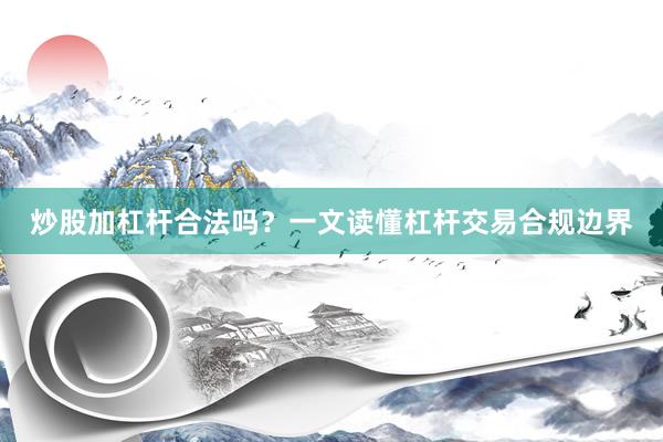 炒股加杠杆合法吗？一文读懂杠杆交易合规边界