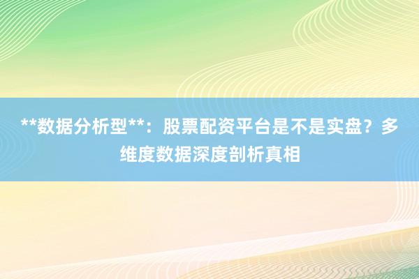 **数据分析型**：股票配资平台是不是实盘？多维度数据深度剖析真相