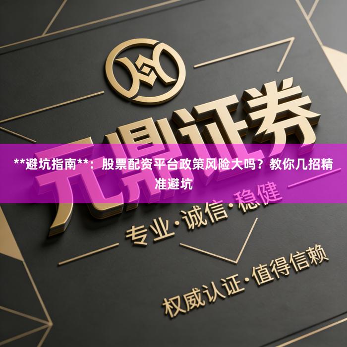 **避坑指南**：股票配资平台政策风险大吗？教你几招精准避坑