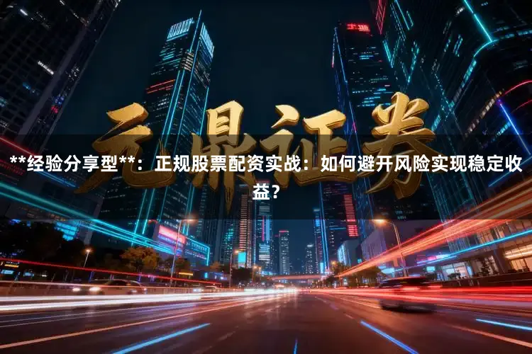 **经验分享型**：正规股票配资实战：如何避开风险实现稳定收益？