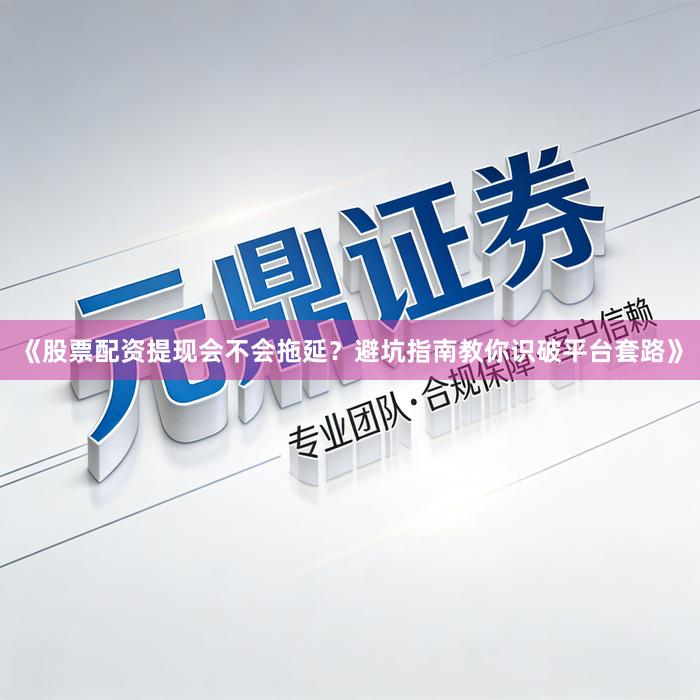 《股票配资提现会不会拖延？避坑指南教你识破平台套路》