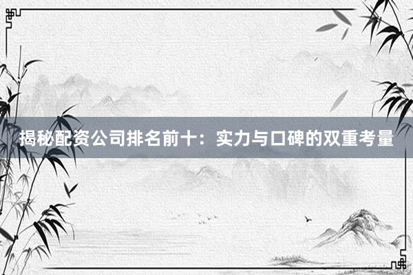 揭秘配资公司排名前十：实力与口碑的双重考量