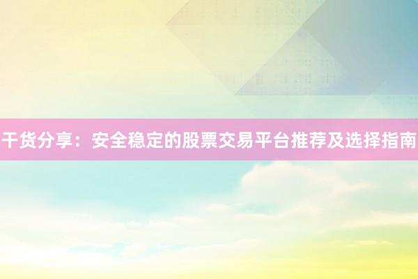 干货分享：安全稳定的股票交易平台推荐及选择指南