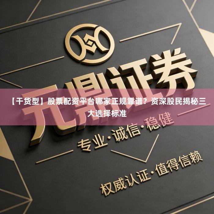 【干货型】股票配资平台哪家正规靠谱？资深股民揭秘三大选择标准