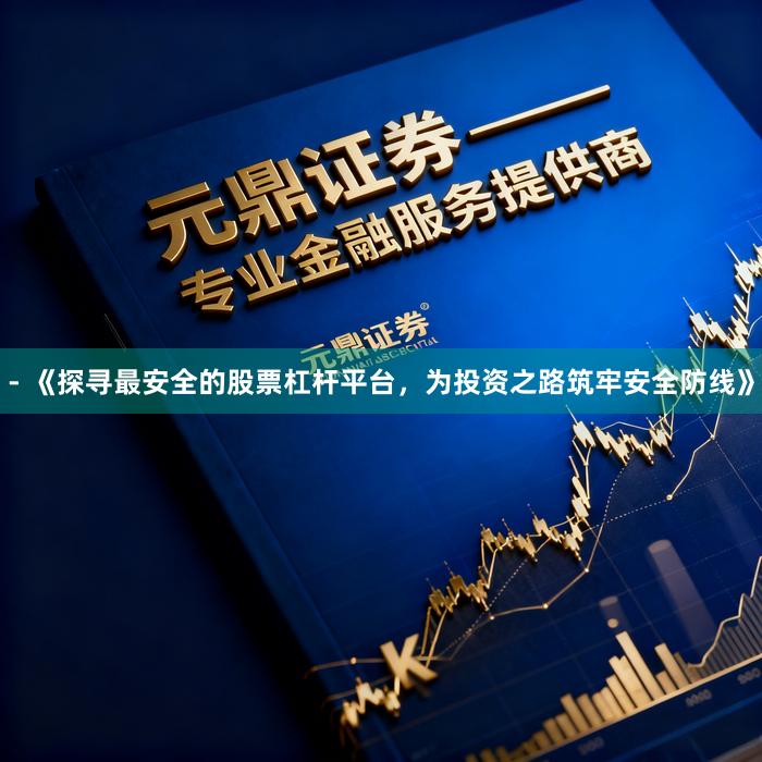 - 《探寻最安全的股票杠杆平台，为投资之路筑牢安全防线》