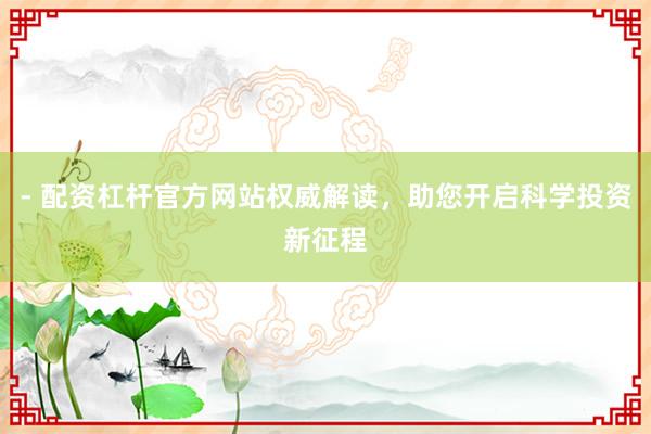 - 配资杠杆官方网站权威解读，助您开启科学投资新征程