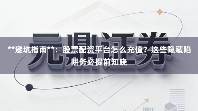 **避坑指南**：股票配资平台怎么充值？这些隐藏陷阱务必提前知晓