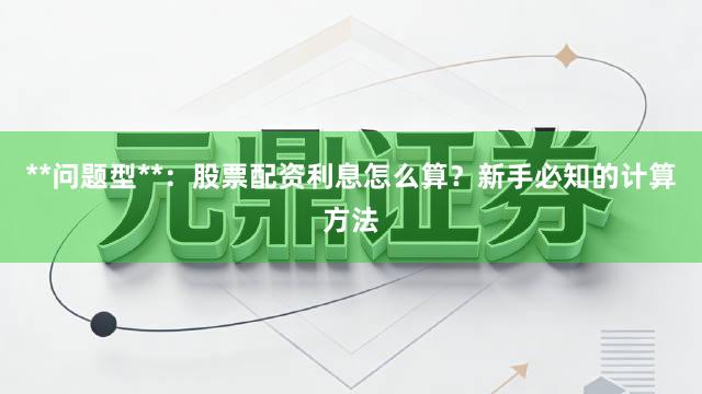 **问题型**：股票配资利息怎么算？新手必知的计算方法