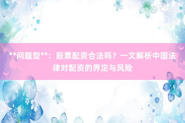 **问题型**：股票配资合法吗？一文解析中国法律对配资的界定与风险