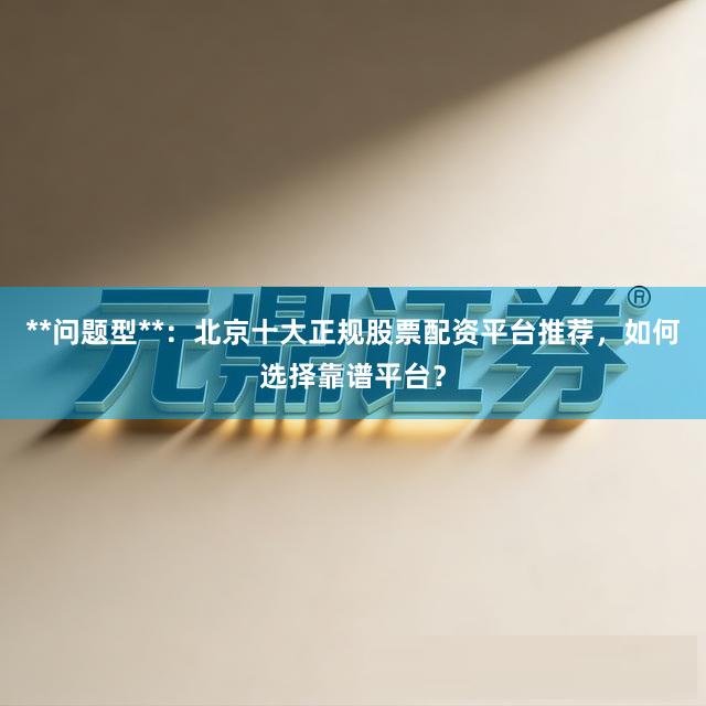 **问题型**：北京十大正规股票配资平台推荐，如何选择靠谱平台？