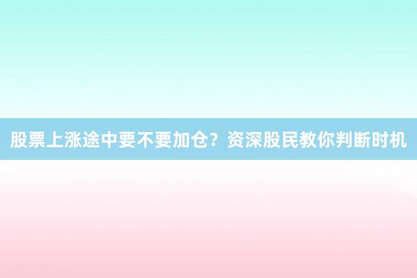 股票上涨途中要不要加仓？资深股民教你判断时机