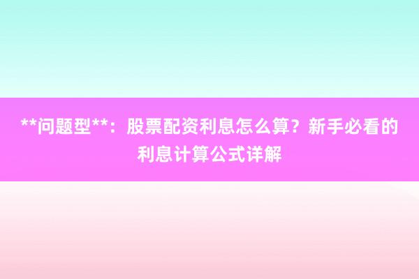 **问题型**：股票配资利息怎么算？新手必看的利息计算公式详解
