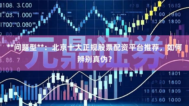 **问题型**：北京十大正规股票配资平台推荐，如何辨别真伪？