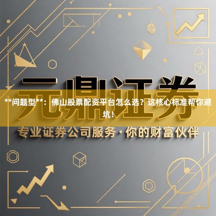 **问题型**：佛山股票配资平台怎么选？这核心标准帮你避坑！