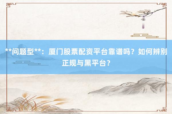 **问题型**：厦门股票配资平台靠谱吗？如何辨别正规与黑平台？